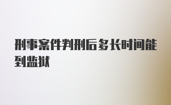 刑事案件判刑后多长时间能到监狱