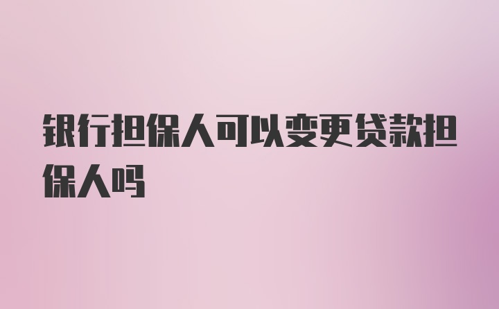 银行担保人可以变更贷款担保人吗