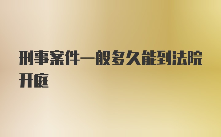 刑事案件一般多久能到法院开庭