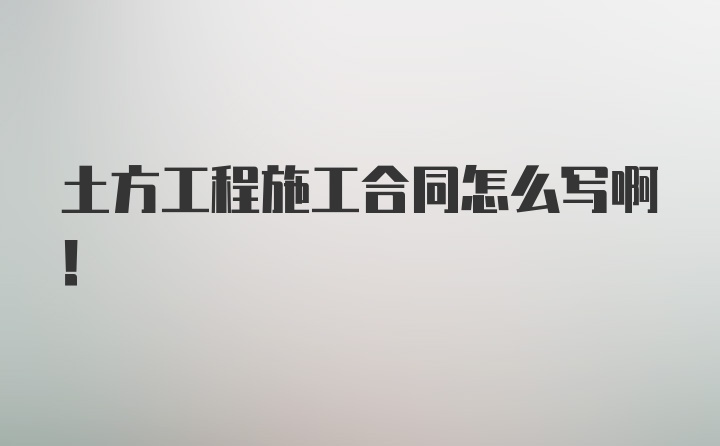 土方工程施工合同怎么写啊！