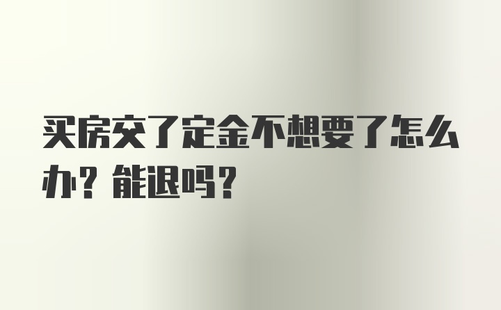 买房交了定金不想要了怎么办？能退吗？