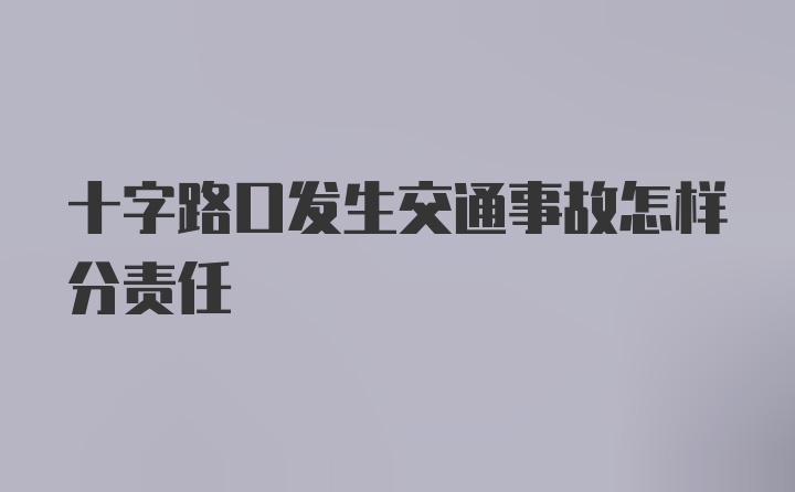 十字路口发生交通事故怎样分责任