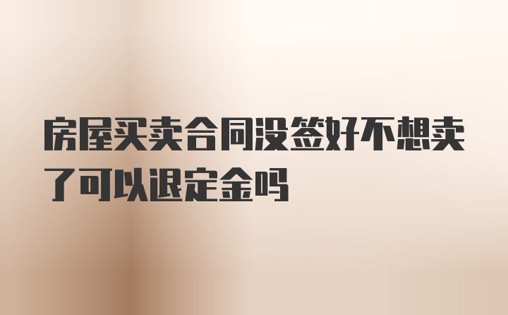 房屋买卖合同没签好不想卖了可以退定金吗