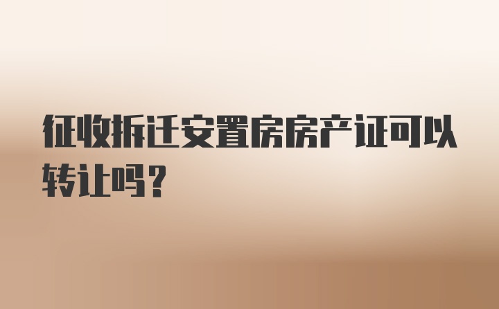 征收拆迁安置房房产证可以转让吗？