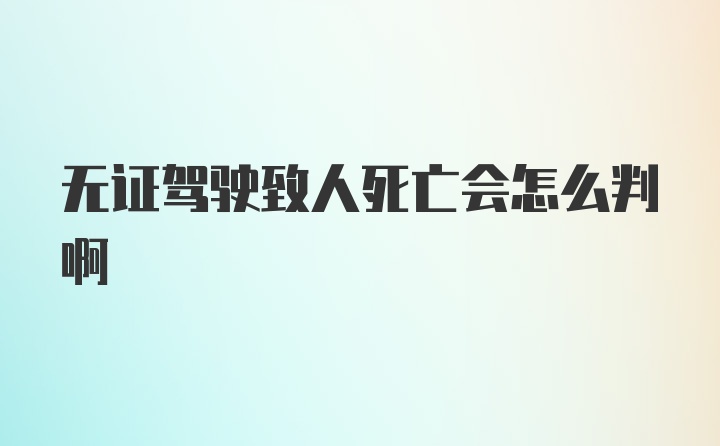 无证驾驶致人死亡会怎么判啊