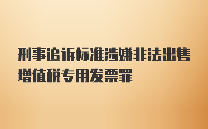 刑事追诉标准涉嫌非法出售增值税专用发票罪