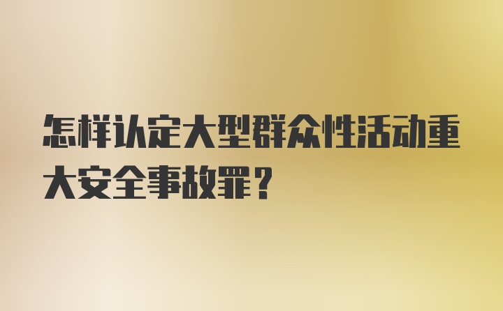 怎样认定大型群众性活动重大安全事故罪?