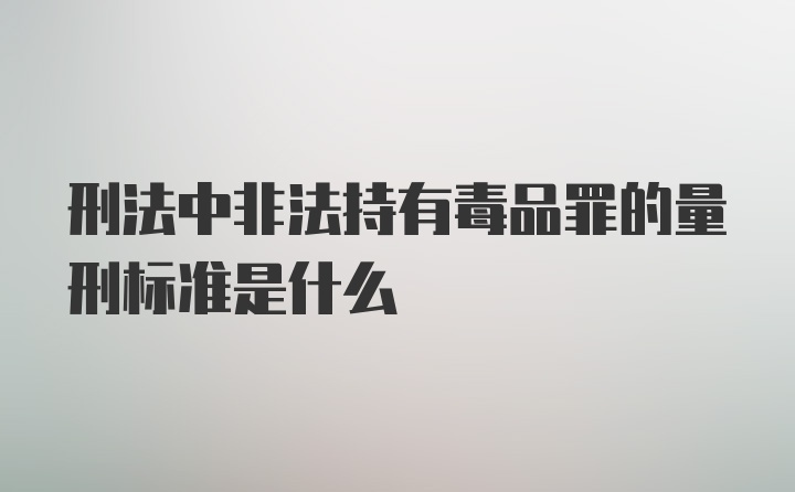 刑法中非法持有毒品罪的量刑标准是什么