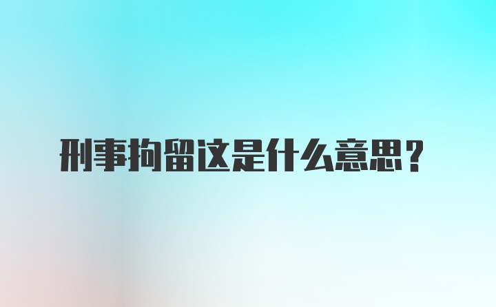 刑事拘留这是什么意思？