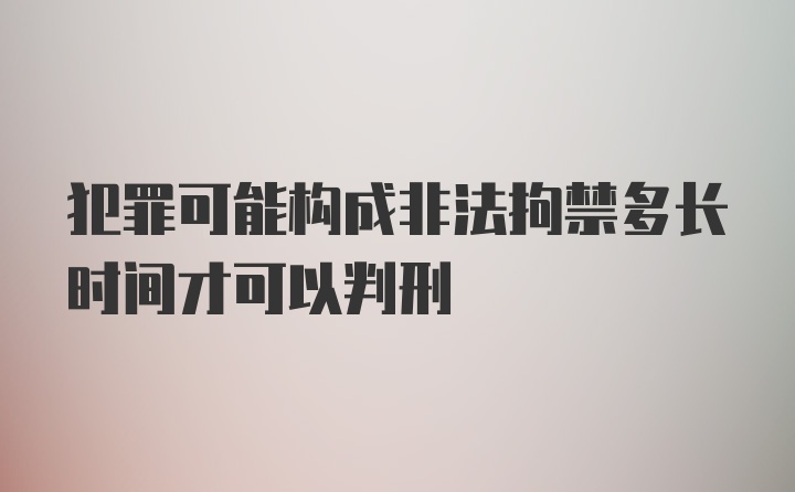 犯罪可能构成非法拘禁多长时间才可以判刑