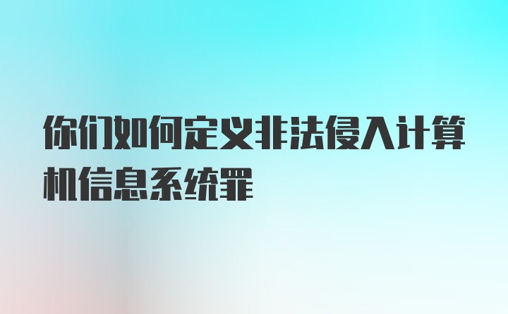 你们如何定义非法侵入计算机信息系统罪