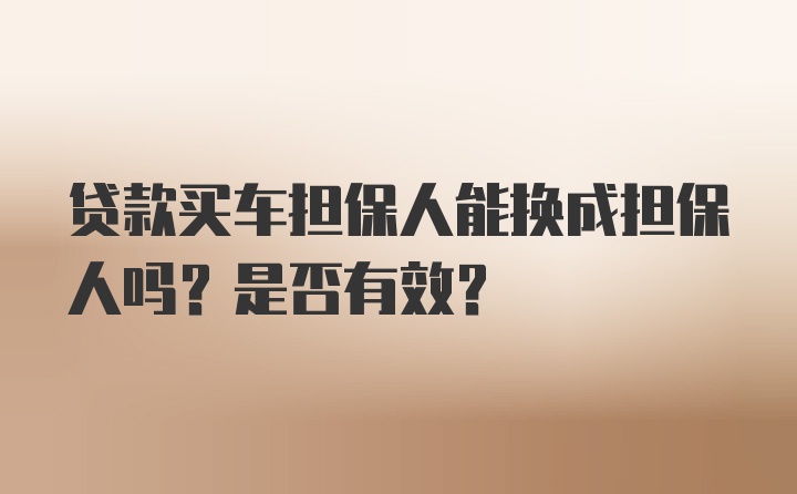 贷款买车担保人能换成担保人吗？是否有效？