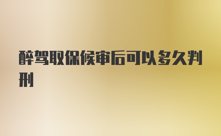 醉驾取保候审后可以多久判刑