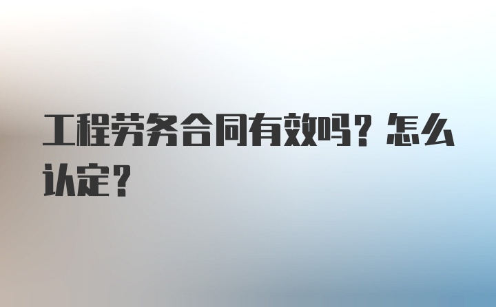 工程劳务合同有效吗?怎么认定？