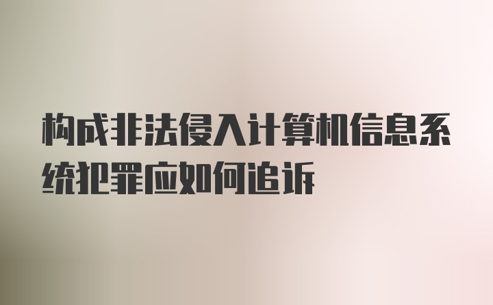 构成非法侵入计算机信息系统犯罪应如何追诉