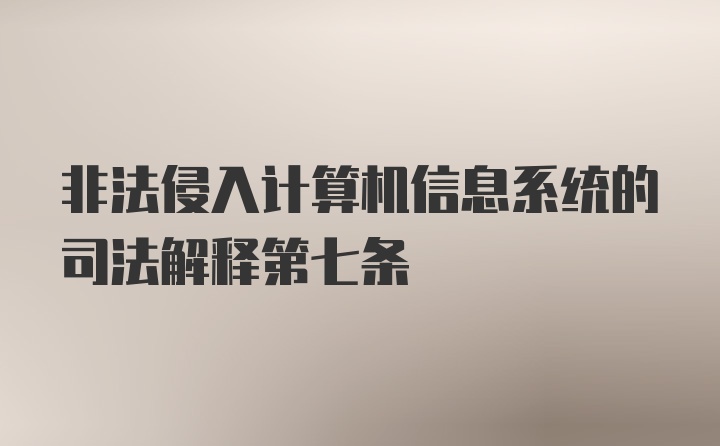 非法侵入计算机信息系统的司法解释第七条