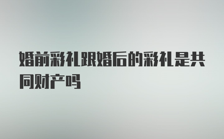 婚前彩礼跟婚后的彩礼是共同财产吗