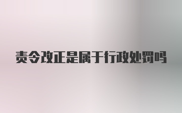 责令改正是属于行政处罚吗