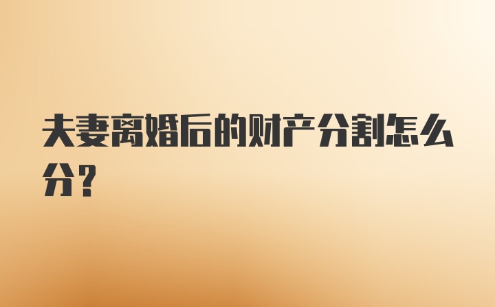 夫妻离婚后的财产分割怎么分？