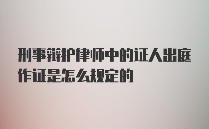 刑事辩护律师中的证人出庭作证是怎么规定的