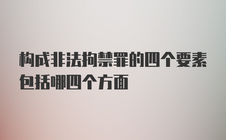 构成非法拘禁罪的四个要素包括哪四个方面