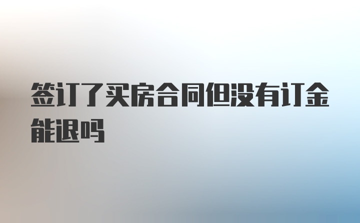 签订了买房合同但没有订金能退吗