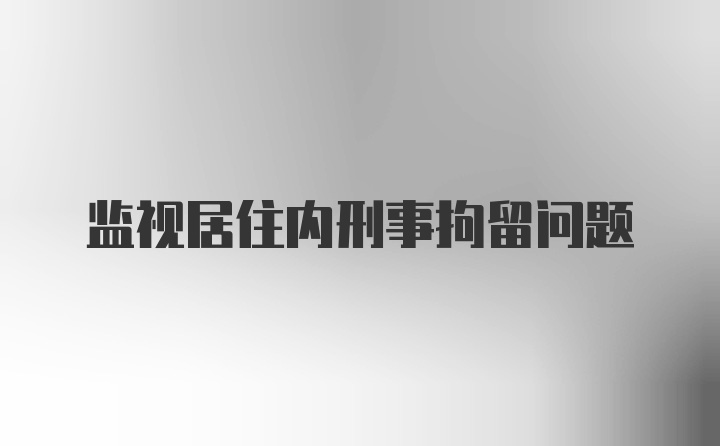 监视居住内刑事拘留问题