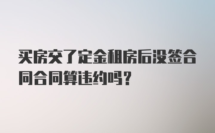 买房交了定金租房后没签合同合同算违约吗?