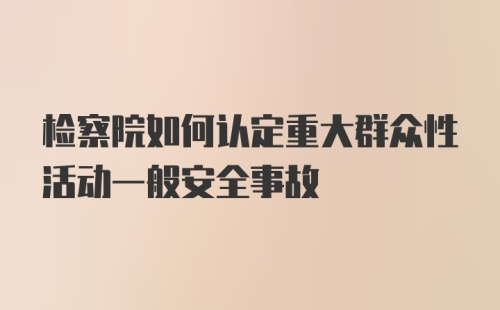 检察院如何认定重大群众性活动一般安全事故