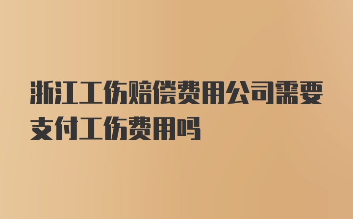 浙江工伤赔偿费用公司需要支付工伤费用吗