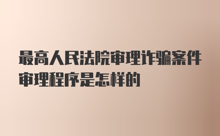 最高人民法院审理诈骗案件审理程序是怎样的