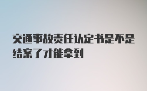 交通事故责任认定书是不是结案了才能拿到