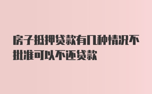 房子抵押贷款有几种情况不批准可以不还贷款