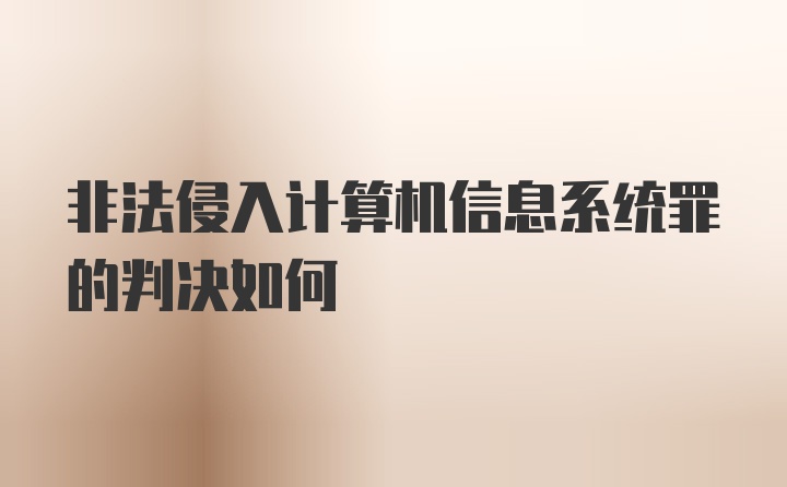 非法侵入计算机信息系统罪的判决如何