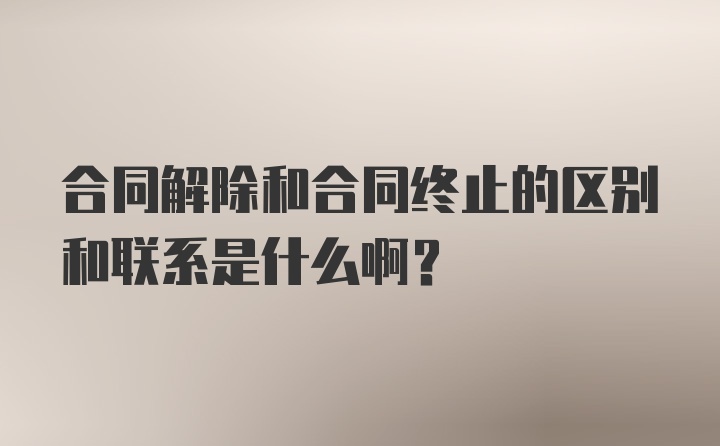 合同解除和合同终止的区别和联系是什么啊?