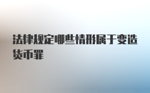 法律规定哪些情形属于变造货币罪