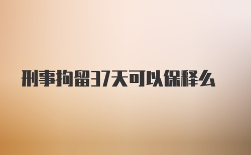 刑事拘留37天可以保释么