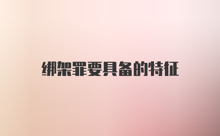 绑架罪要具备的特征