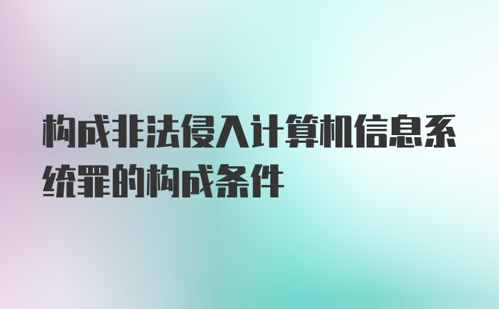 构成非法侵入计算机信息系统罪的构成条件