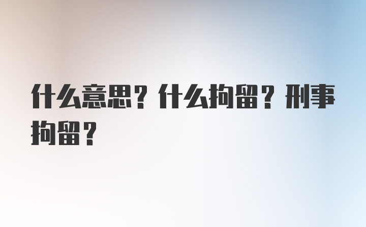 什么意思？什么拘留？刑事拘留？