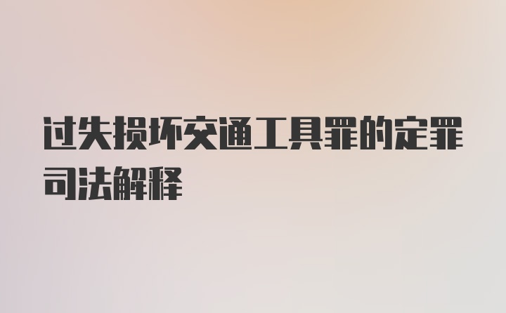 过失损坏交通工具罪的定罪司法解释