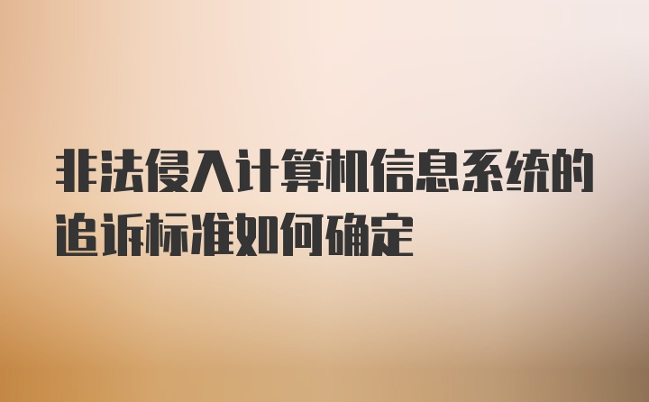 非法侵入计算机信息系统的追诉标准如何确定