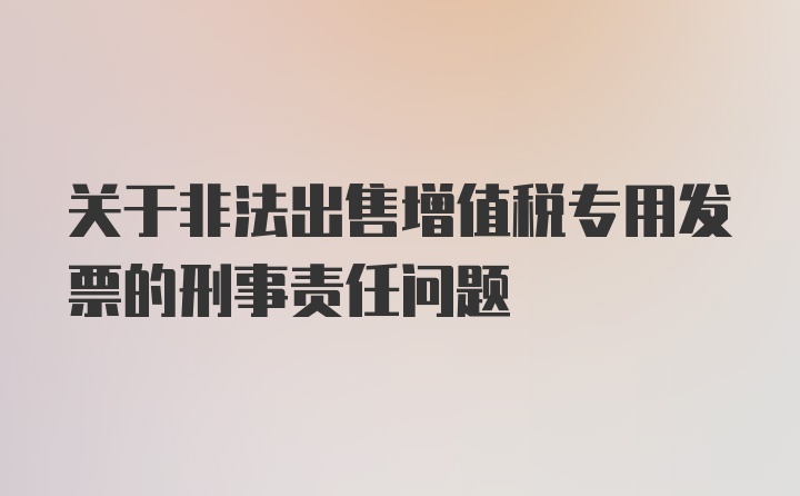 关于非法出售增值税专用发票的刑事责任问题