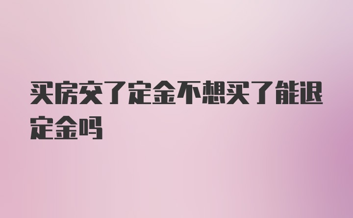 买房交了定金不想买了能退定金吗