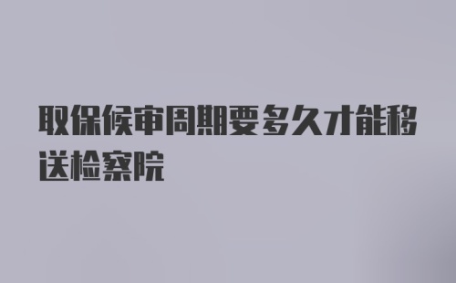 取保候审周期要多久才能移送检察院