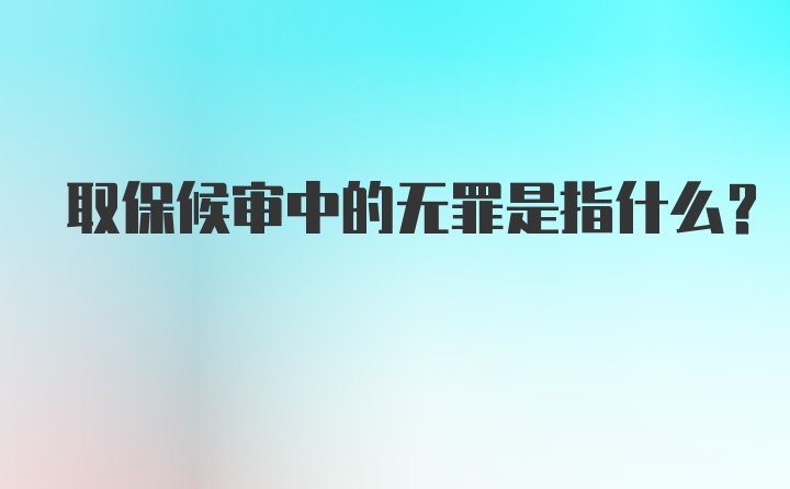 取保候审中的无罪是指什么?