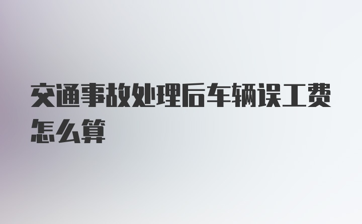 交通事故处理后车辆误工费怎么算