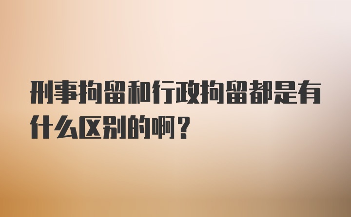 刑事拘留和行政拘留都是有什么区别的啊?