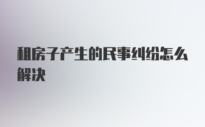 租房子产生的民事纠纷怎么解决