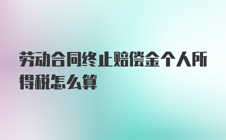 劳动合同终止赔偿金个人所得税怎么算